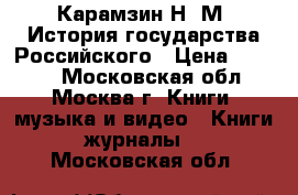 Карамзин Н. М. История государства Российского › Цена ­ 2 200 - Московская обл., Москва г. Книги, музыка и видео » Книги, журналы   . Московская обл.